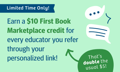Limited time only! Earn a $10 First Book Marketplace credit instead of $5, for every educator you refer through your personalized link!