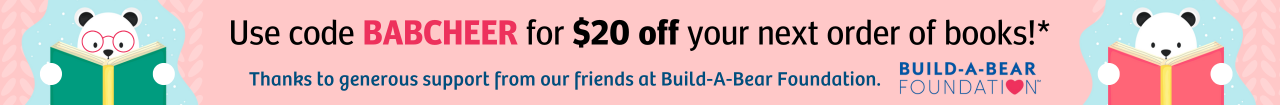 Give the gift of reading! Use code BABCHEER to take $20 off your order of books!* Thanks to generous support from our friends at Build-A-Bear Foundation. Click to learn more.