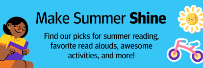 Make Summer Shine. Find our picks for summer reading, favorite read alouds, awesome activities, and more!